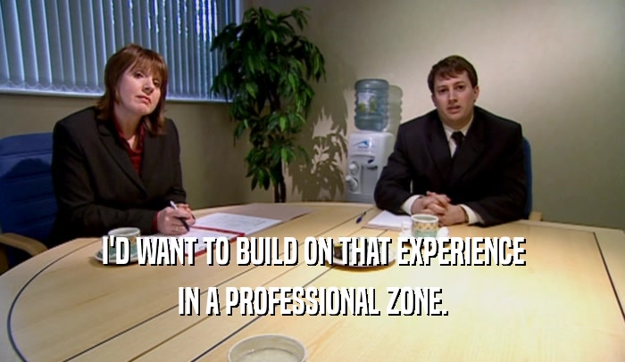 I'D WANT TO BUILD ON THAT EXPERIENCE
 IN A PROFESSIONAL ZONE.
 