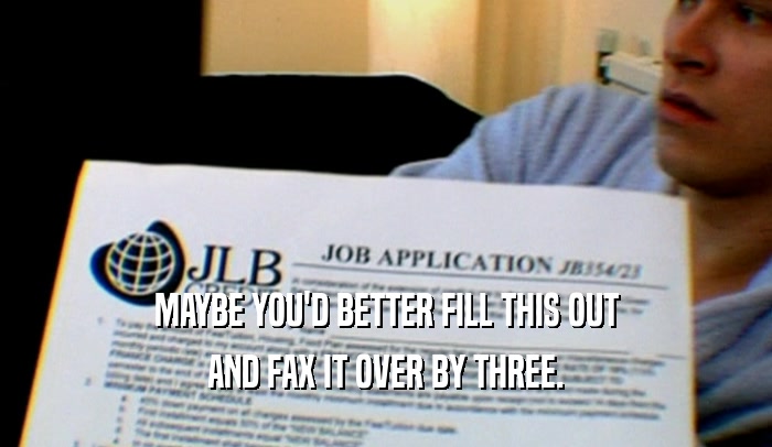 MAYBE YOU'D BETTER FILL THIS OUT AND FAX IT OVER BY THREE. 