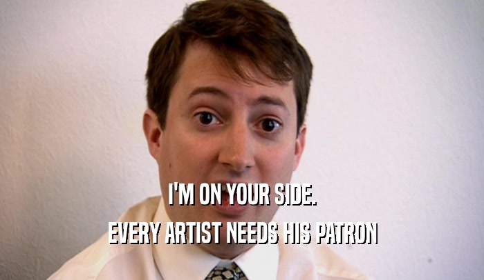 I'M ON YOUR SIDE. EVERY ARTIST NEEDS HIS PATRON 