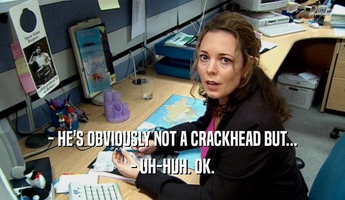 - HE'S OBVIOUSLY NOT A CRACKHEAD BUT... - UH-HUH. OK. 