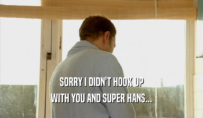 SORRY I DIDN'T HOOK UP
 WITH YOU AND SUPER HANS...
 
