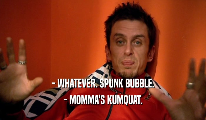- WHATEVER. SPUNK BUBBLE. - MOMMA'S KUMQUAT. 