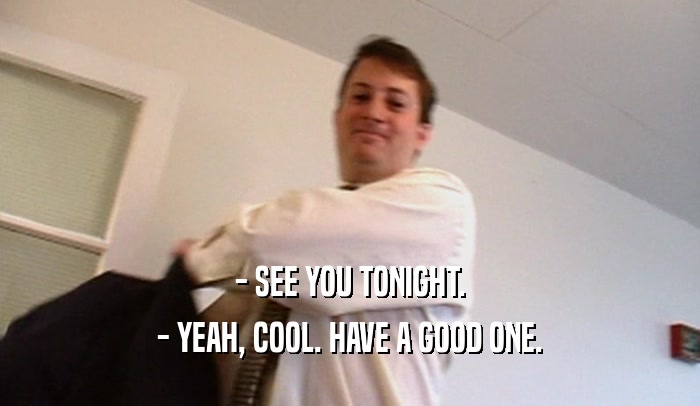 - SEE YOU TONIGHT. - YEAH, COOL. HAVE A GOOD ONE. 