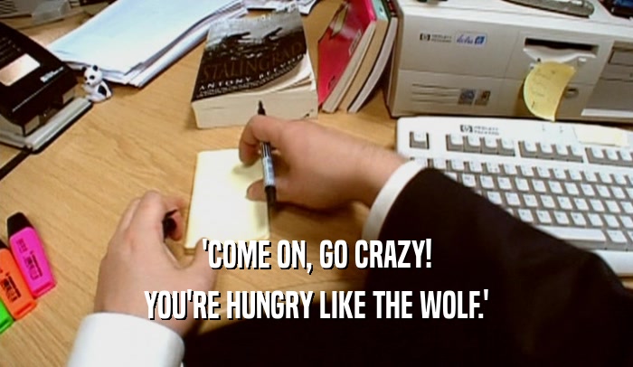 'COME ON, GO CRAZY!
 YOU'RE HUNGRY LIKE THE WOLF.'
 