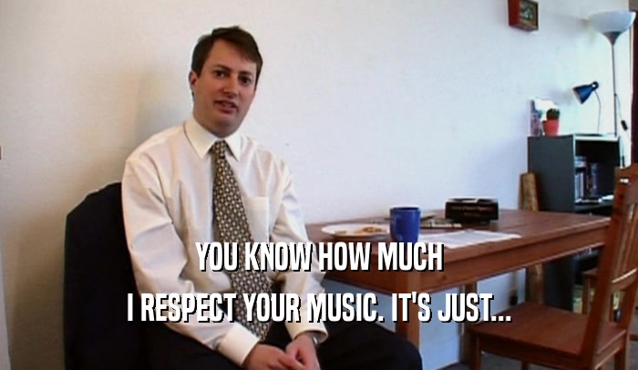 YOU KNOW HOW MUCH I RESPECT YOUR MUSIC. IT'S JUST... 