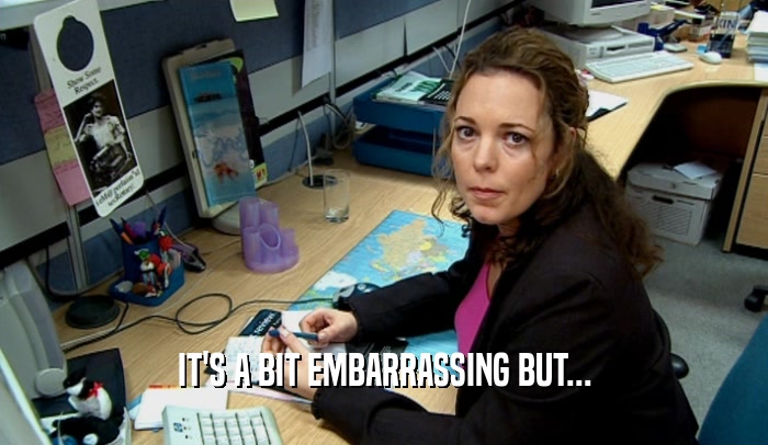 IT'S A BIT EMBARRASSING BUT...  