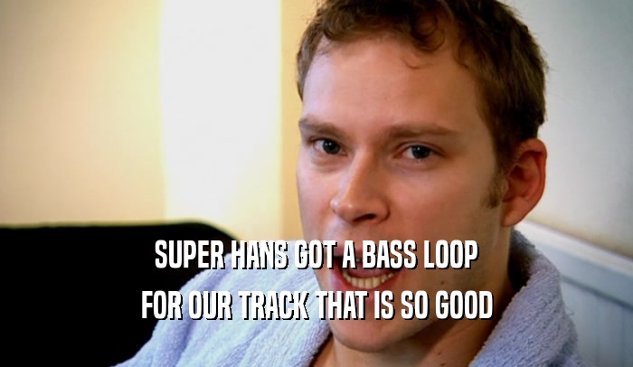SUPER HANS GOT A BASS LOOP FOR OUR TRACK THAT IS SO GOOD 