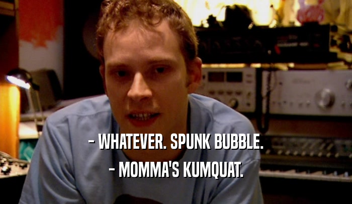 - WHATEVER. SPUNK BUBBLE. - MOMMA'S KUMQUAT. 
