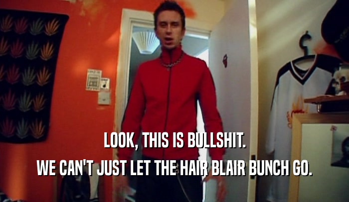 LOOK, THIS IS BULLSHIT. WE CAN'T JUST LET THE HAIR BLAIR BUNCH GO. 