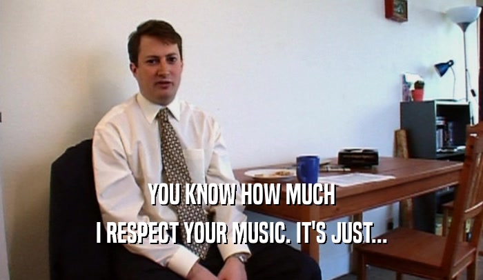 YOU KNOW HOW MUCH I RESPECT YOUR MUSIC. IT'S JUST... 