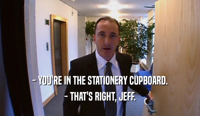 - YOU'RE IN THE STATIONERY CUPBOARD.
 - THAT'S RIGHT, JEFF.
 