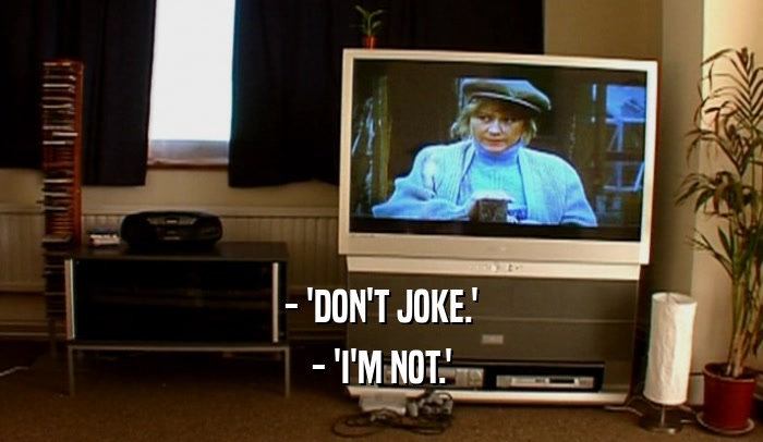 - 'DON'T JOKE.' - 'I'M NOT.' 