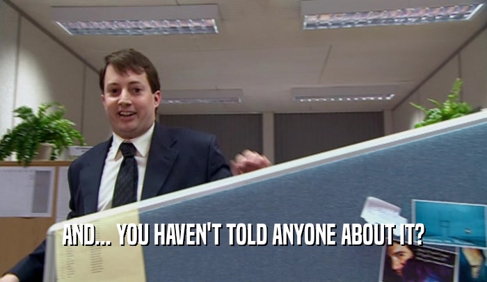 AND... YOU HAVEN'T TOLD ANYONE ABOUT IT?  