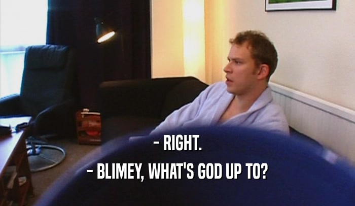 - RIGHT. - BLIMEY, WHAT'S GOD UP TO? 