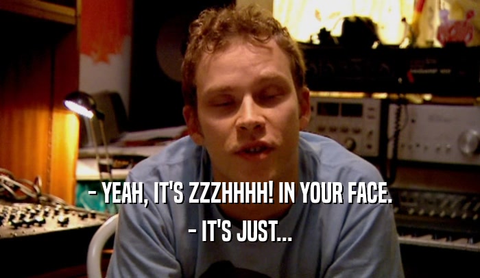 - YEAH, IT'S ZZZHHHH! IN YOUR FACE. - IT'S JUST... 