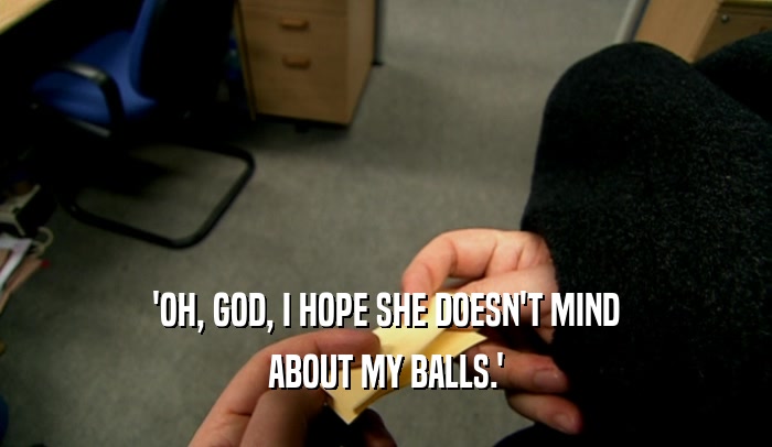 'OH, GOD, I HOPE SHE DOESN'T MIND
 ABOUT MY BALLS.'
 