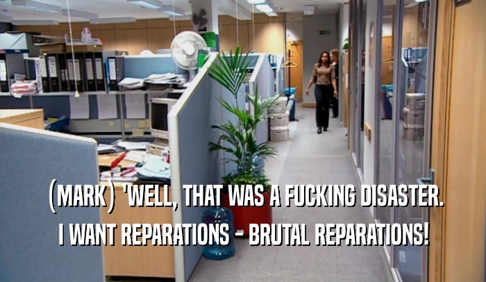 (MARK) 'WELL, THAT WAS A FUCKING DISASTER.
 I WANT REPARATIONS - BRUTAL REPARATIONS!
 