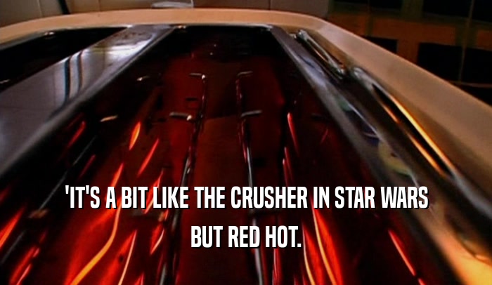 'IT'S A BIT LIKE THE CRUSHER IN STAR WARS BUT RED HOT. 