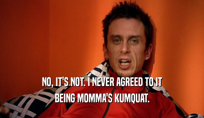 NO, IT'S NOT. I NEVER AGREED TO IT BEING MOMMA'S KUMQUAT. 