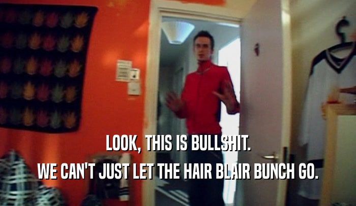 LOOK, THIS IS BULLSHIT. WE CAN'T JUST LET THE HAIR BLAIR BUNCH GO. 
