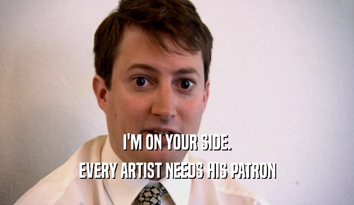 I'M ON YOUR SIDE. EVERY ARTIST NEEDS HIS PATRON 