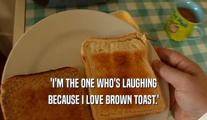 'I'M THE ONE WHO'S LAUGHING BECAUSE I LOVE BROWN TOAST.' 