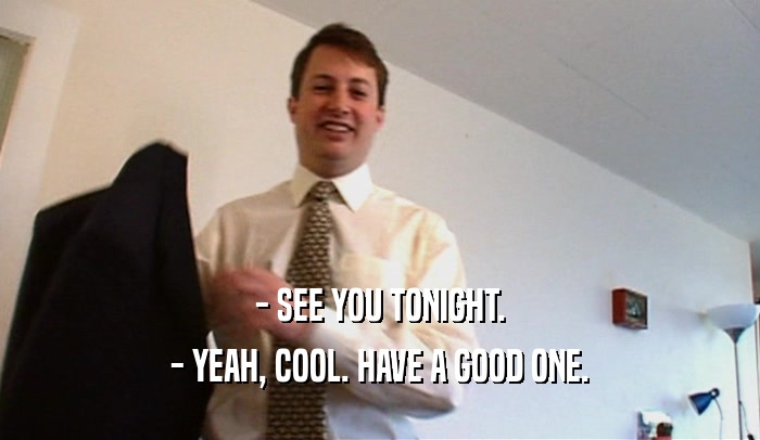 - SEE YOU TONIGHT.
 - YEAH, COOL. HAVE A GOOD ONE.
 