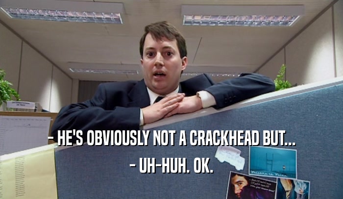 - HE'S OBVIOUSLY NOT A CRACKHEAD BUT... - UH-HUH. OK. 