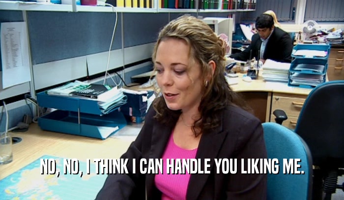 NO, NO, I THINK I CAN HANDLE YOU LIKING ME.  