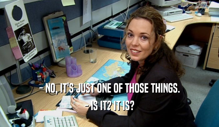 - NO, IT'S JUST ONE OF THOSE THINGS. - IS IT? IT IS? 