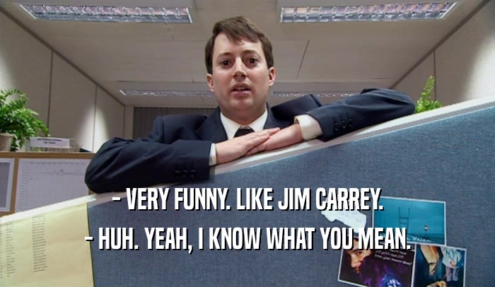 - VERY FUNNY. LIKE JIM CARREY. - HUH. YEAH, I KNOW WHAT YOU MEAN. 