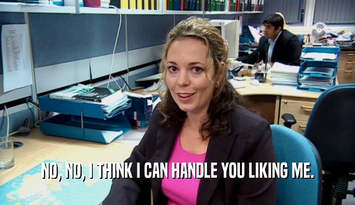 NO, NO, I THINK I CAN HANDLE YOU LIKING ME.  