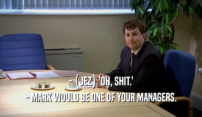 - (JEZ) 'OH, SHIT.'
 - MARK WOULD BE ONE OF YOUR MANAGERS.
 
