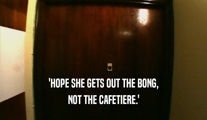 'HOPE SHE GETS OUT THE BONG, NOT THE CAFETIERE.' 