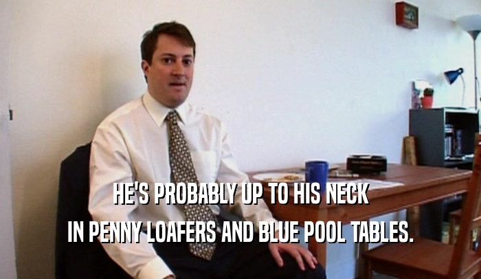 HE'S PROBABLY UP TO HIS NECK IN PENNY LOAFERS AND BLUE POOL TABLES. 
