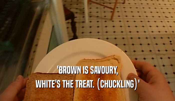 'BROWN IS SAVOURY, WHITE'S THE TREAT. (CHUCKLING)' 