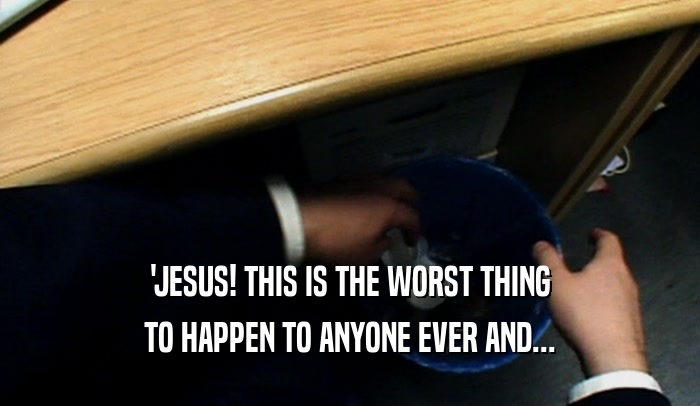 'JESUS! THIS IS THE WORST THING
 TO HAPPEN TO ANYONE EVER AND...
 