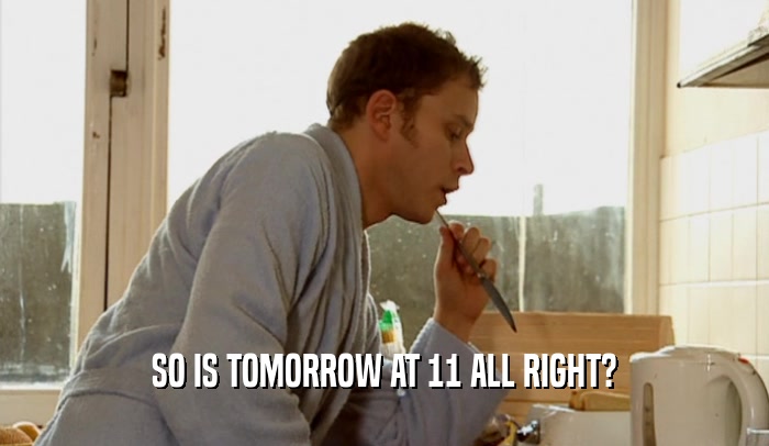 SO IS TOMORROW AT 11 ALL RIGHT?  