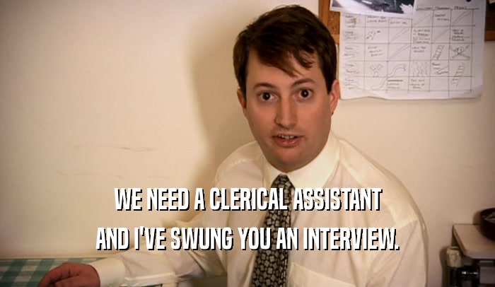WE NEED A CLERICAL ASSISTANT AND I'VE SWUNG YOU AN INTERVIEW. 