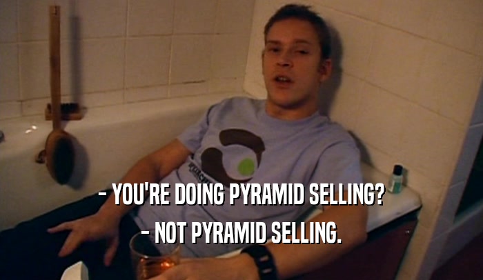 - YOU'RE DOING PYRAMID SELLING?
 - NOT PYRAMID SELLING.
 