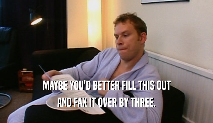 MAYBE YOU'D BETTER FILL THIS OUT AND FAX IT OVER BY THREE. 