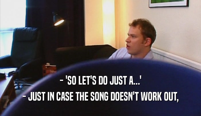 - 'SO LET'S DO JUST A...' - JUST IN CASE THE SONG DOESN'T WORK OUT, 