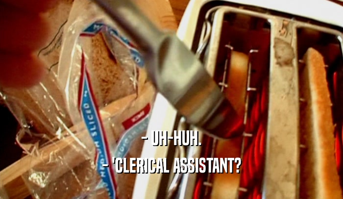 - UH-HUH. - 'CLERICAL ASSISTANT? 