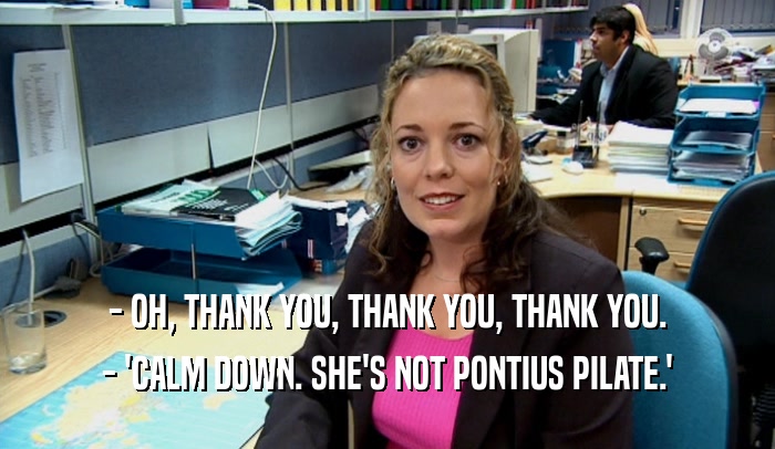 - OH, THANK YOU, THANK YOU, THANK YOU. - 'CALM DOWN. SHE'S NOT PONTIUS PILATE.' 