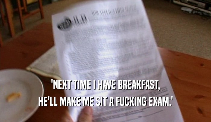'NEXT TIME I HAVE BREAKFAST,
 HE'LL MAKE ME SIT A FUCKING EXAM.'
 