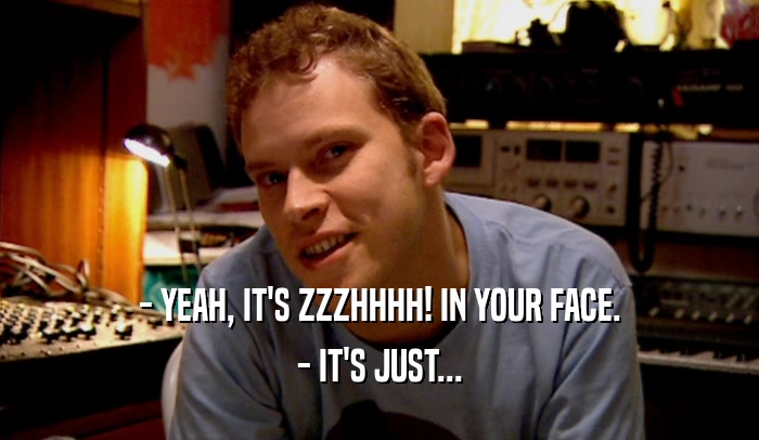- YEAH, IT'S ZZZHHHH! IN YOUR FACE. - IT'S JUST... 