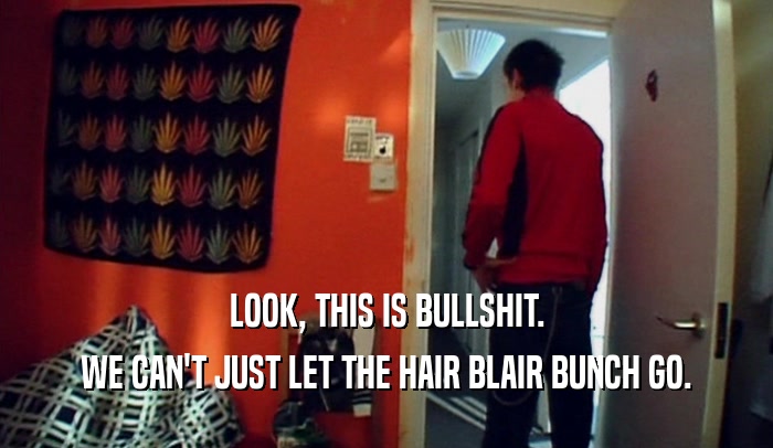 LOOK, THIS IS BULLSHIT. WE CAN'T JUST LET THE HAIR BLAIR BUNCH GO. 