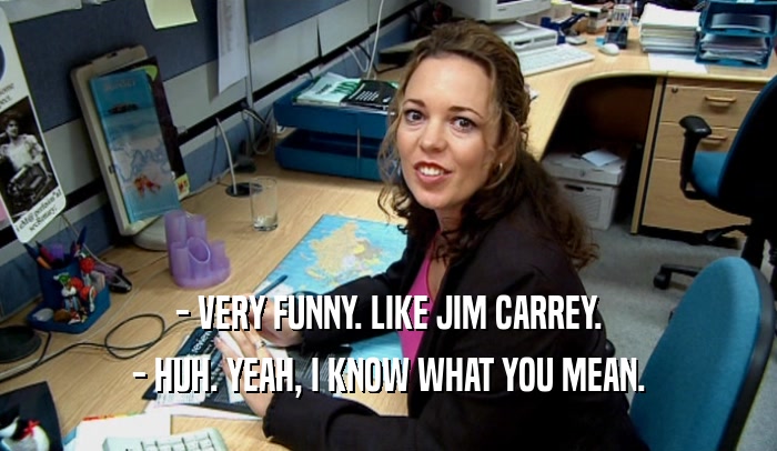 - VERY FUNNY. LIKE JIM CARREY. - HUH. YEAH, I KNOW WHAT YOU MEAN. 