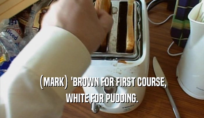 (MARK) 'BROWN FOR FIRST COURSE, WHITE FOR PUDDING. 