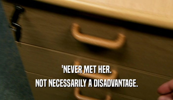 'NEVER MET HER.
 NOT NECESSARILY A DISADVANTAGE.
 
